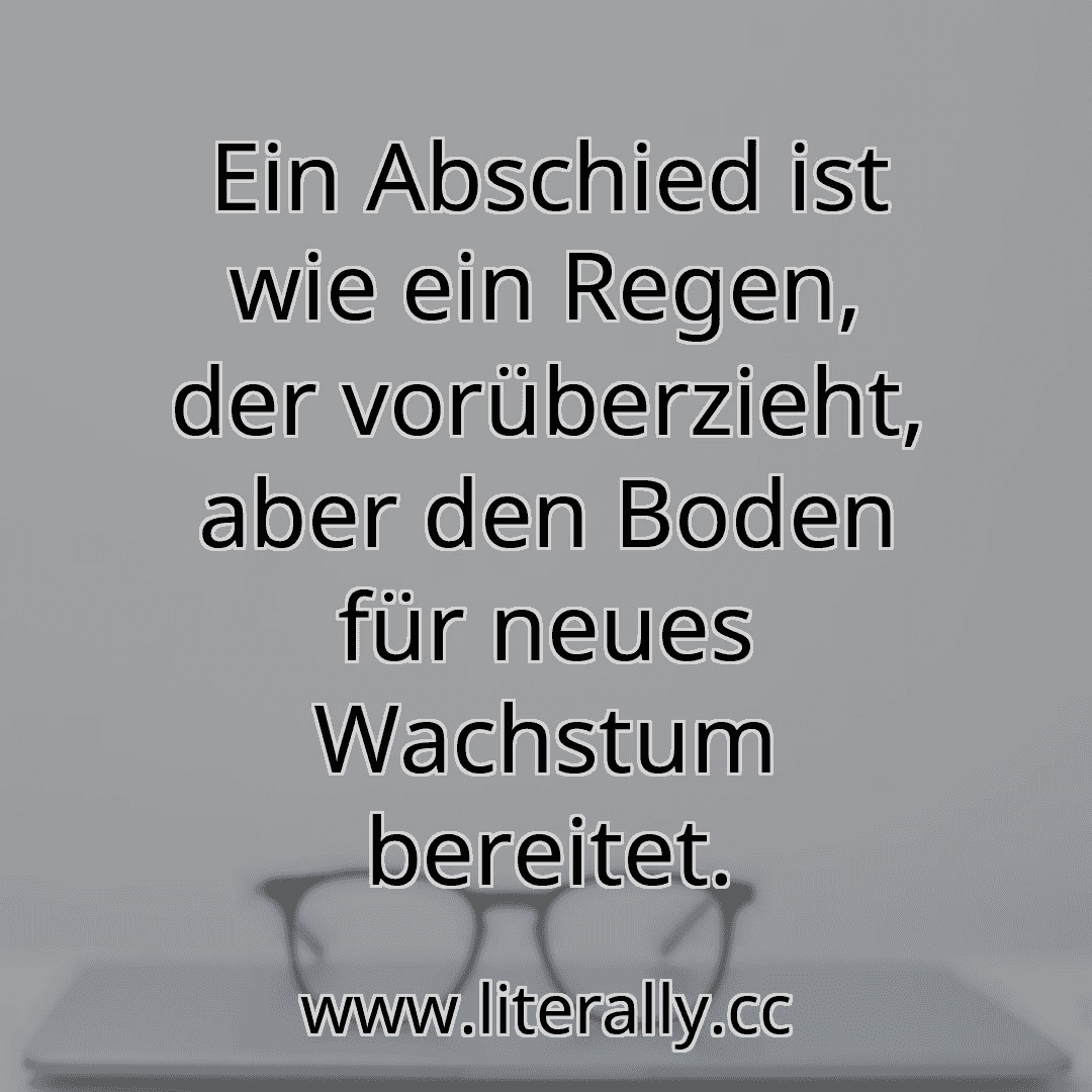 Ein Abschied ist wie ein Regen, der vorüberzieht, aber den Boden für neues Wachstum bereitet.

