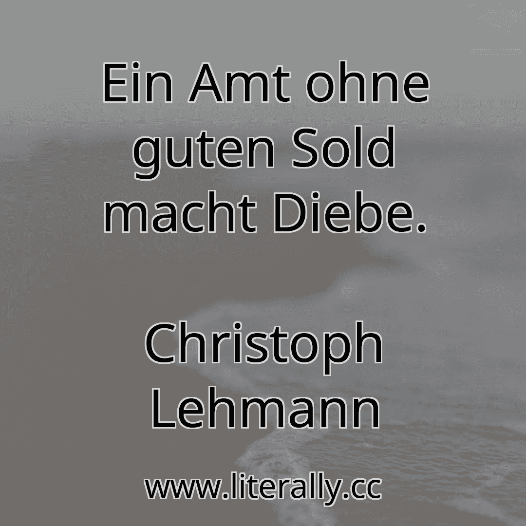 Ein Amt ohne guten Sold macht Diebe.
Christoph Lehmann
