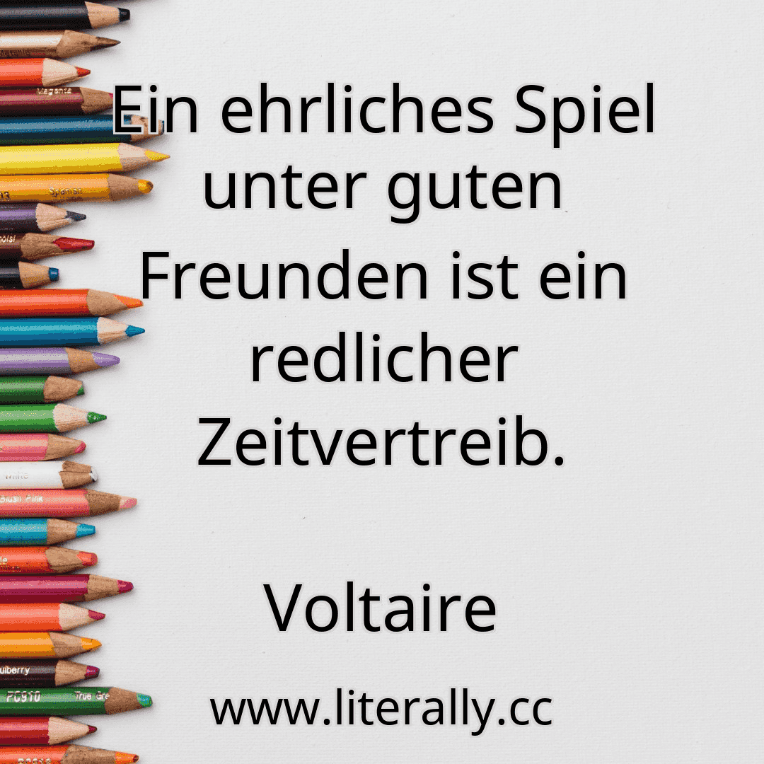 Ein ehrliches Spiel unter guten Freunden ist ein redlicher Zeitvertreib.
Voltaire
