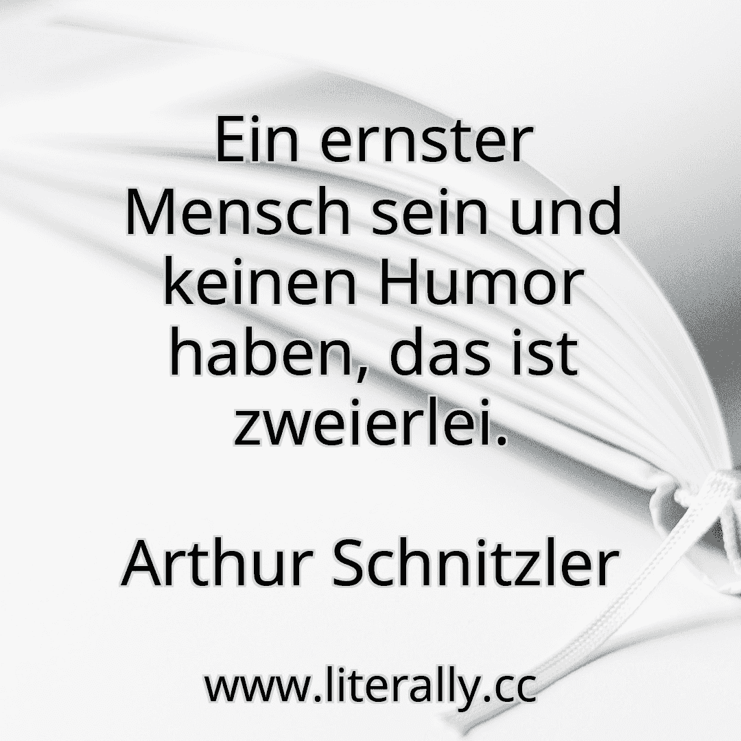 Ein ernster Mensch sein und keinen Humor haben, das ist zweierlei.
Arthur Schnitzler
