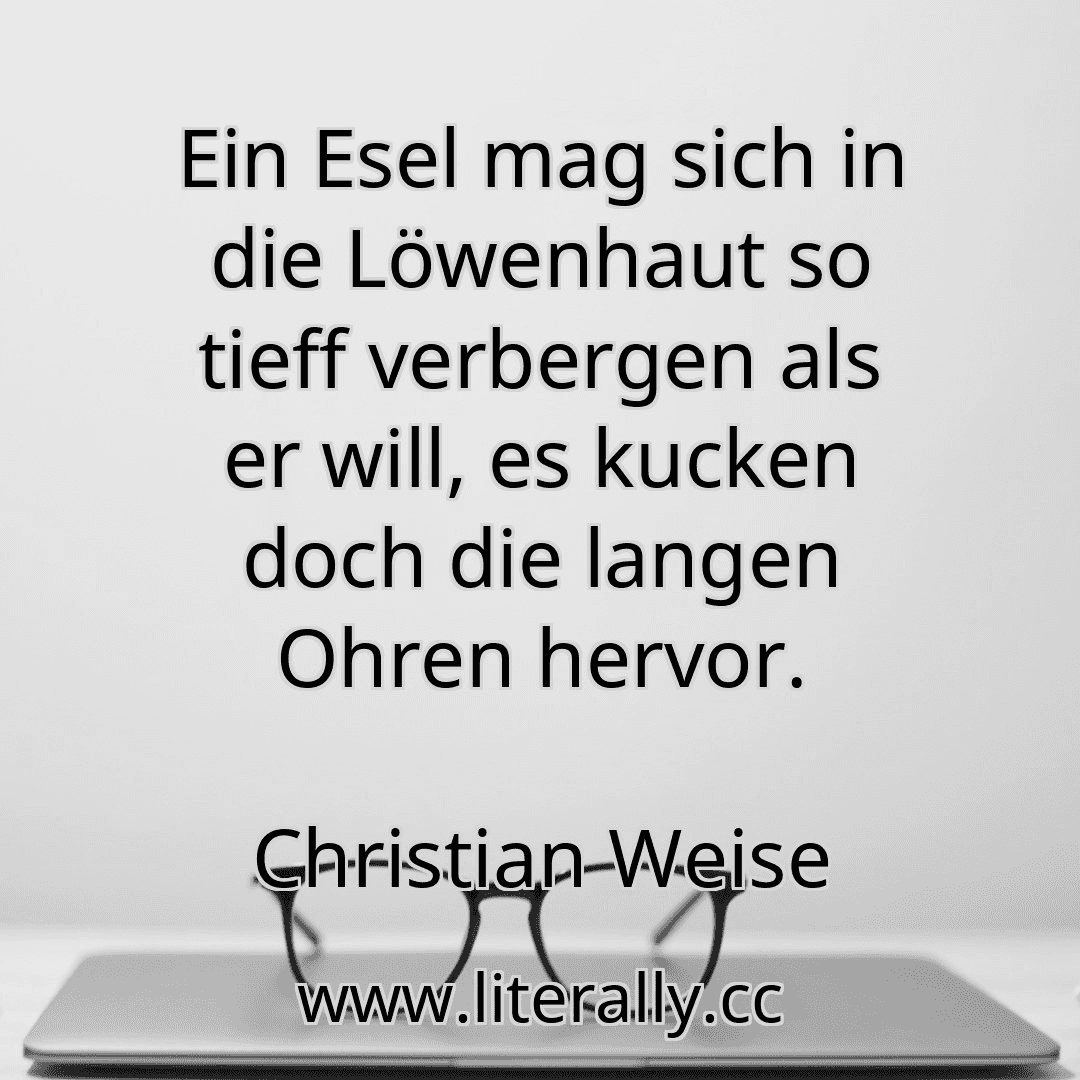 Ein Esel mag sich in die Löwenhaut so tieff verbergen als er will, es kucken doch die langen Ohren hervor.
Christian Weise

