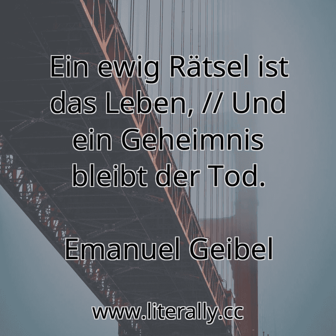 Ein ewig Rätsel ist das Leben, // Und ein Geheimnis bleibt der Tod.
Emanuel Geibel

