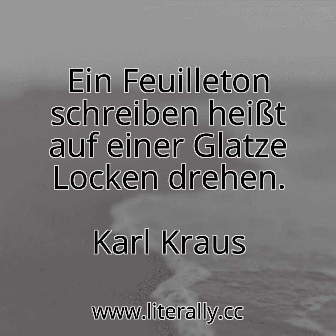 Ein Feuilleton schreiben heißt auf einer Glatze Locken drehen.
Karl Kraus

