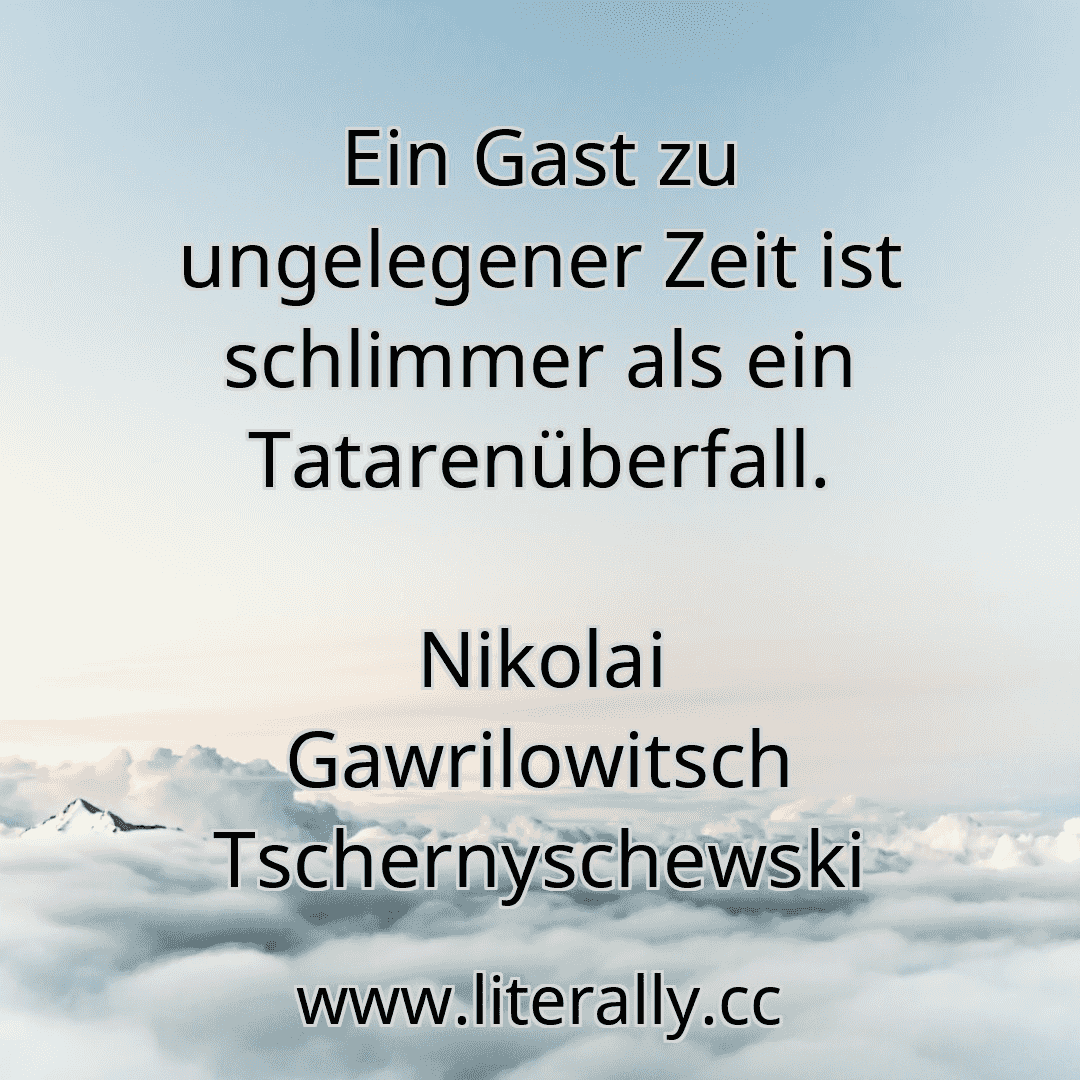 Ein Gast zu ungelegener Zeit ist schlimmer als ein Tatarenüberfall.
Nikolai Gawrilowitsch Tschernyschewski
