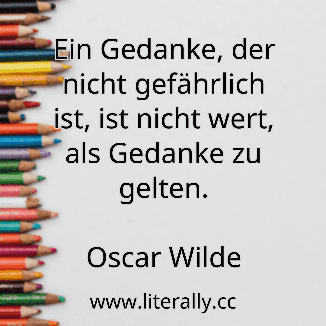 Ein Gedanke, der nicht gefährlich ist, ist nicht wert, als Gedanke zu gelten.
Oscar Wilde
