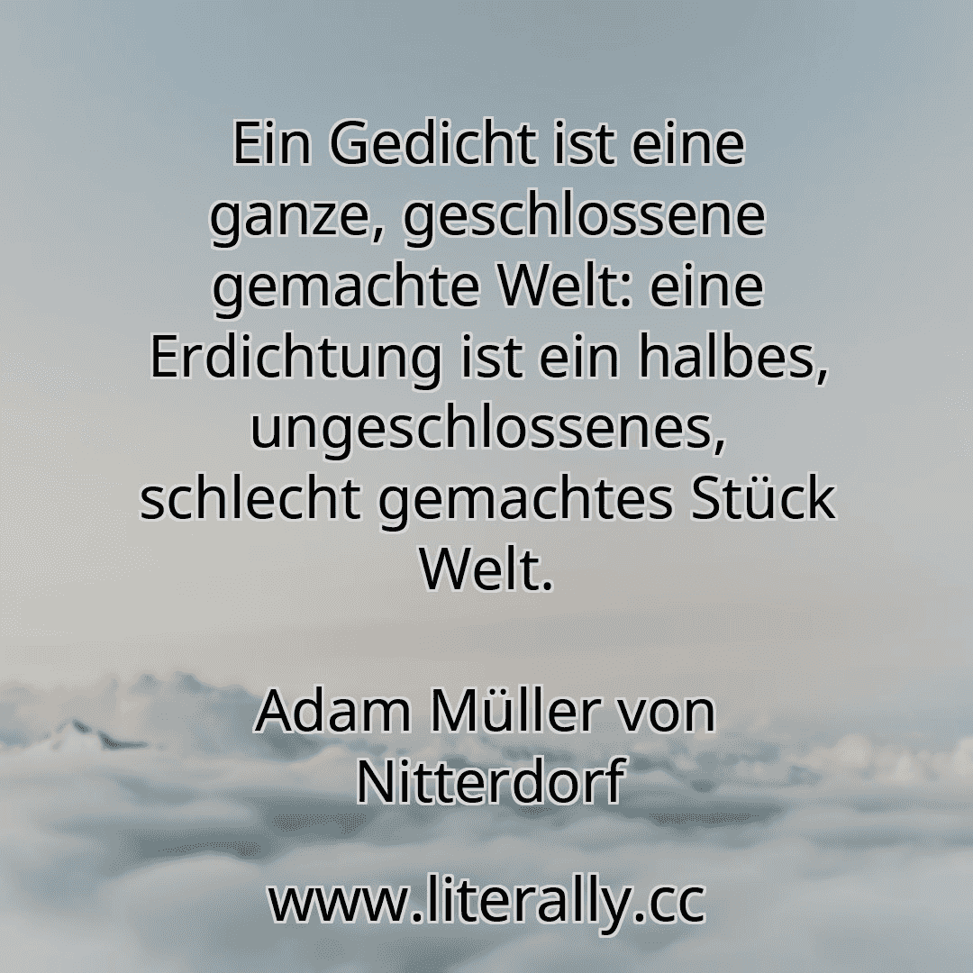 Ein Gedicht ist eine ganze, geschlossene gemachte Welt: eine Erdichtung ist ein halbes, ungeschlossenes, schlecht gemachtes Stück Welt.
Adam Müller von Nitterdorf
