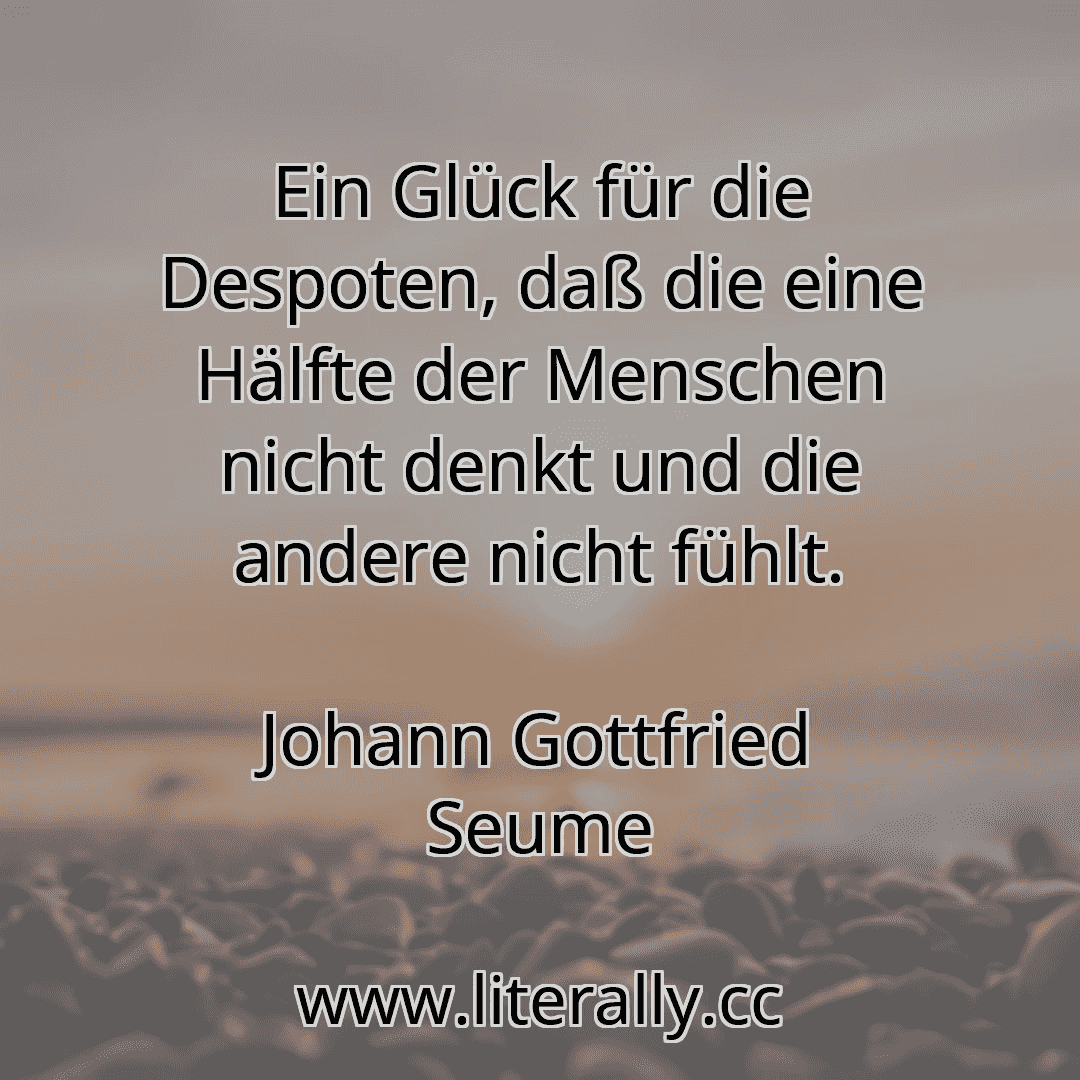 Ein Glück für die Despoten, daß die eine Hälfte der Menschen nicht denkt und die andere nicht fühlt.
Johann Gottfried Seume
