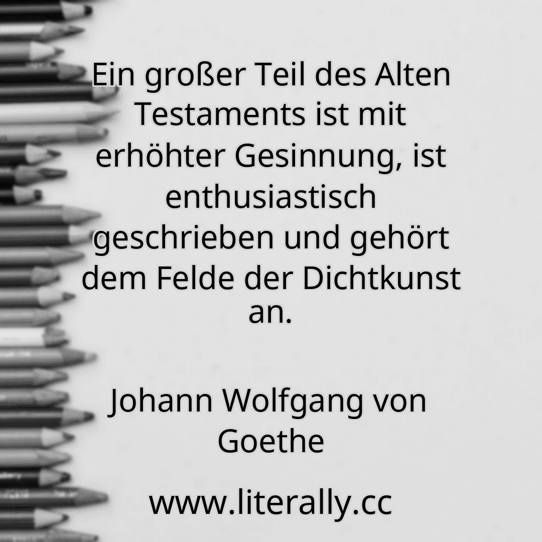 Ein großer Teil des Alten Testaments ist mit erhöhter Gesinnung, ist enthusiastisch geschrieben und gehört dem Felde der Dichtkunst an.
Johann Wolfgang von Goethe
