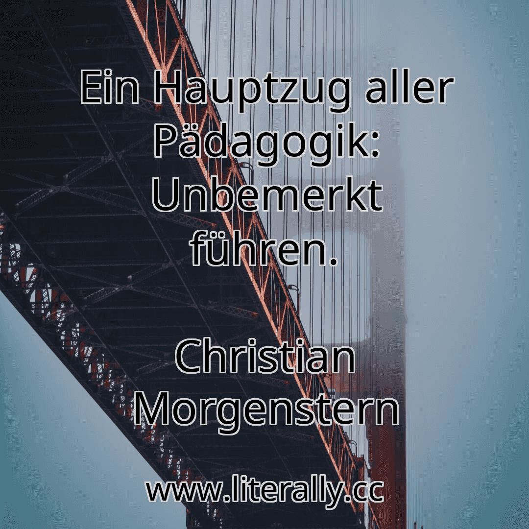 Ein Hauptzug aller Pädagogik: Unbemerkt führen.
Christian Morgenstern
