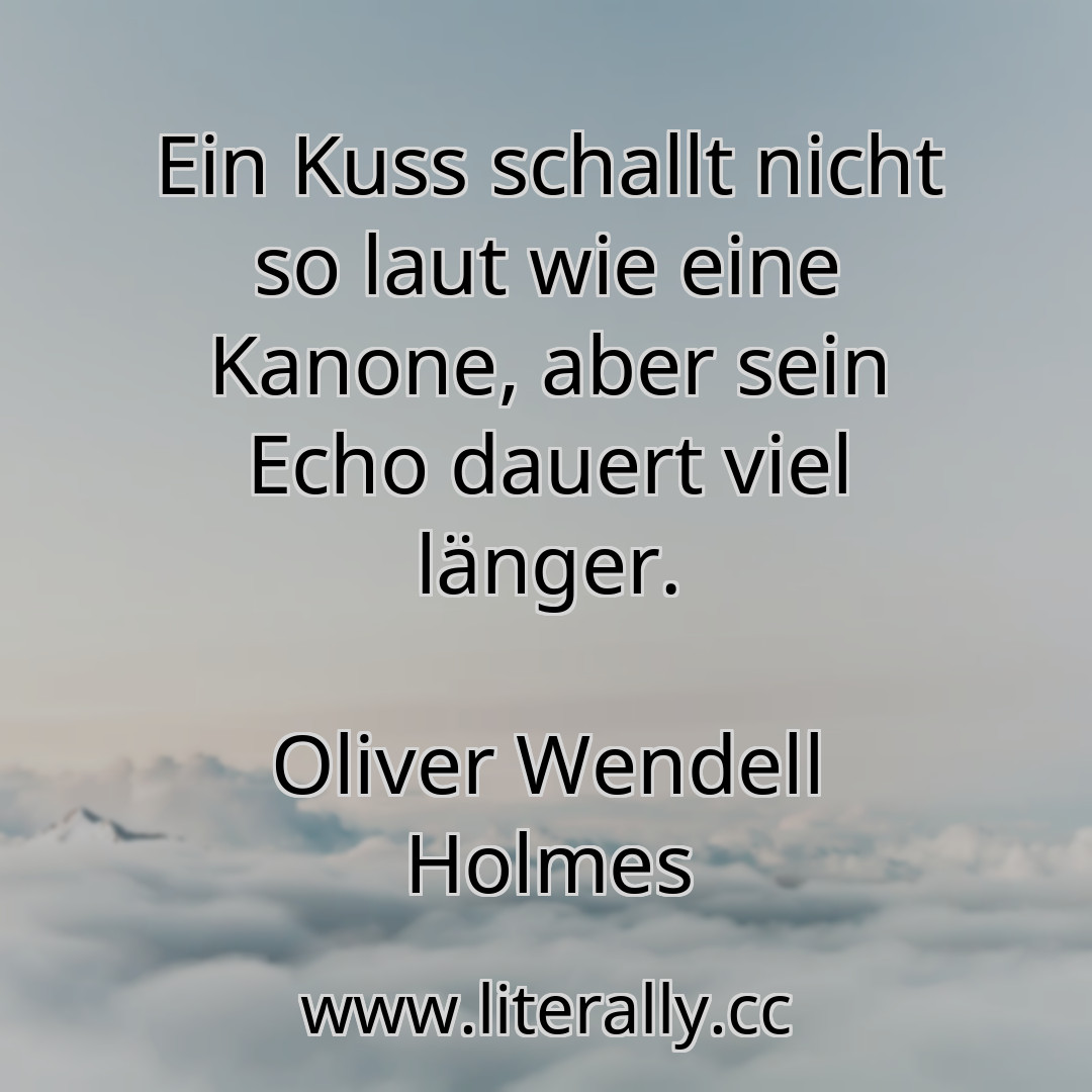 Ein Kuss schallt nicht so laut wie eine Kanone, aber sein Echo dauert viel länger.
Oliver Wendell Holmes
