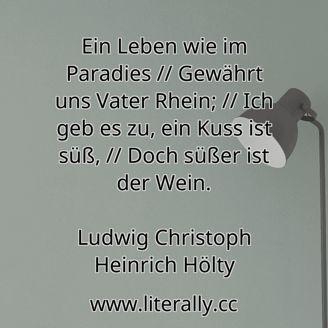 Ein Leben wie im Paradies // Gewährt uns Vater Rhein; // Ich geb es zu, ein Kuss ist süß, // Doch süßer ist der Wein.
Ludwig Christoph Heinrich Hölty
