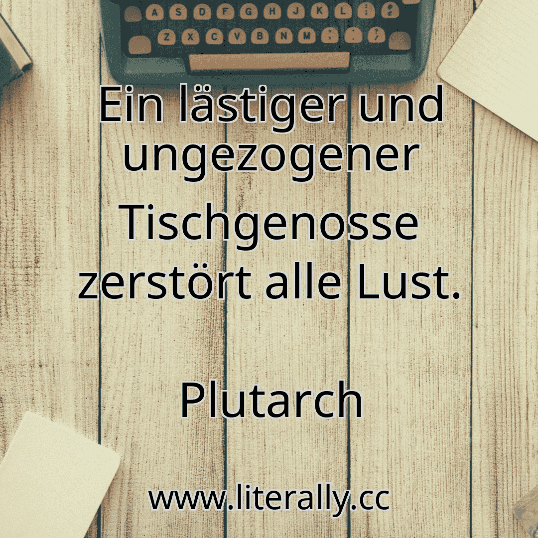 Ein lästiger und ungezogener Tischgenosse zerstört alle Lust.
Plutarch
