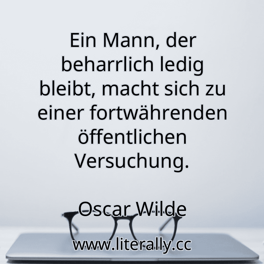 Ein Mann, der beharrlich ledig bleibt, macht sich zu einer fortwährenden öffentlichen Versuchung.
Oscar Wilde
