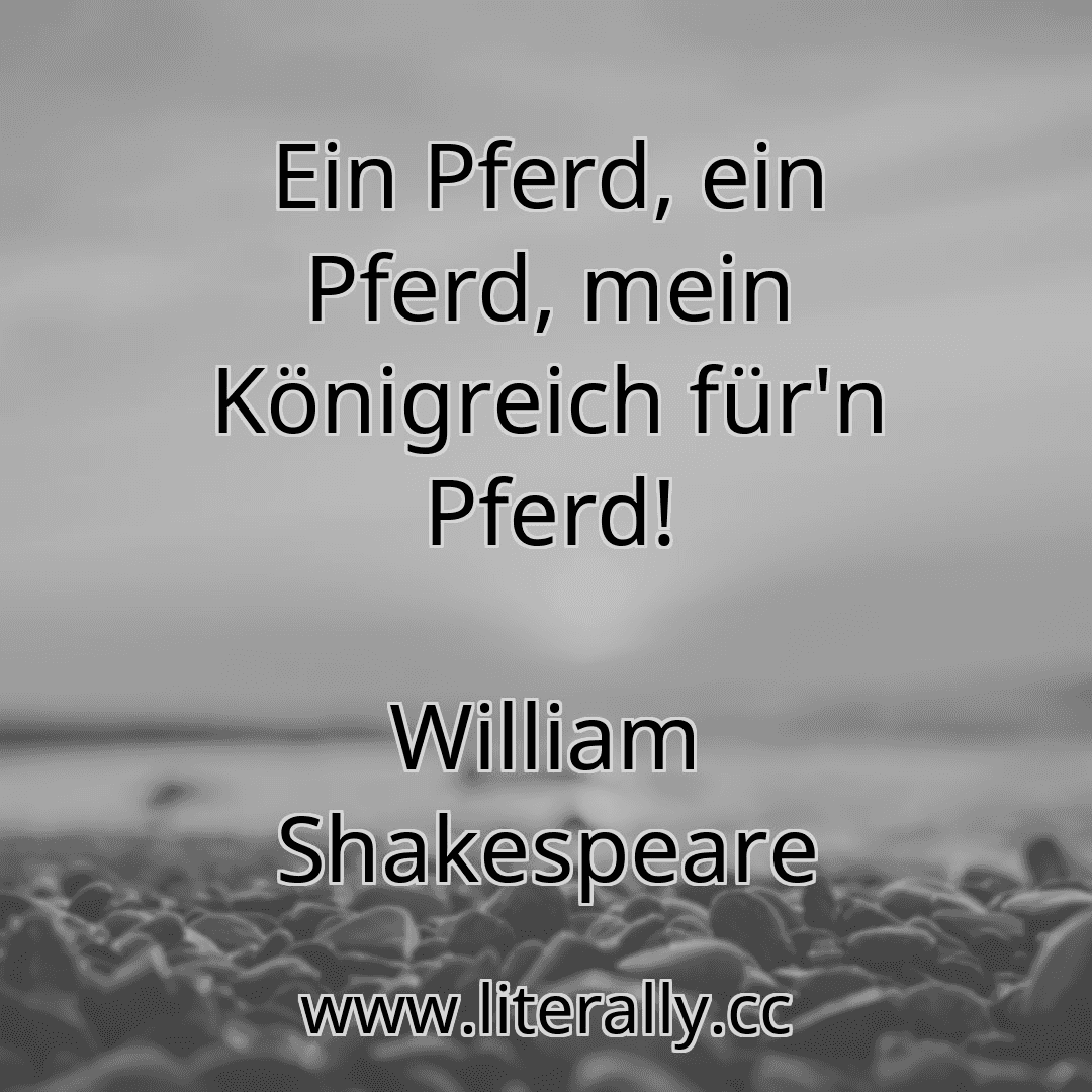 Ein Pferd, ein Pferd, mein Königreich für'n Pferd!
William Shakespeare

