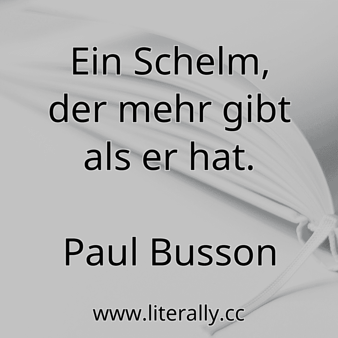 Ein Schelm, der mehr gibt als er hat.
Paul Busson
