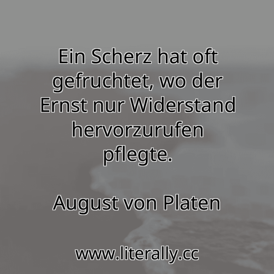 Ein Scherz hat oft gefruchtet, wo der Ernst nur Widerstand hervorzurufen pflegte.
August von Platen
