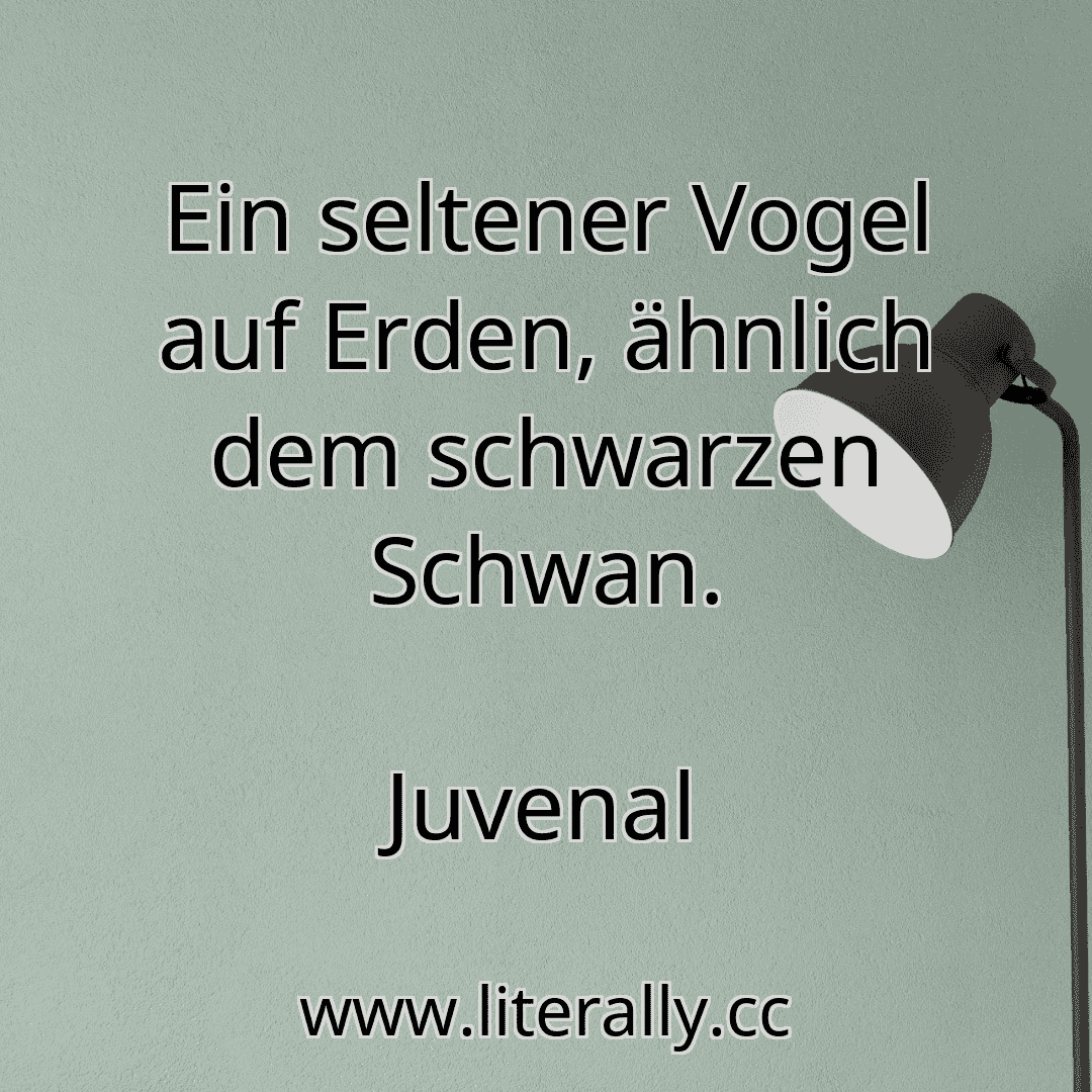 Ein seltener Vogel auf Erden, ähnlich dem schwarzen Schwan.
Juvenal
