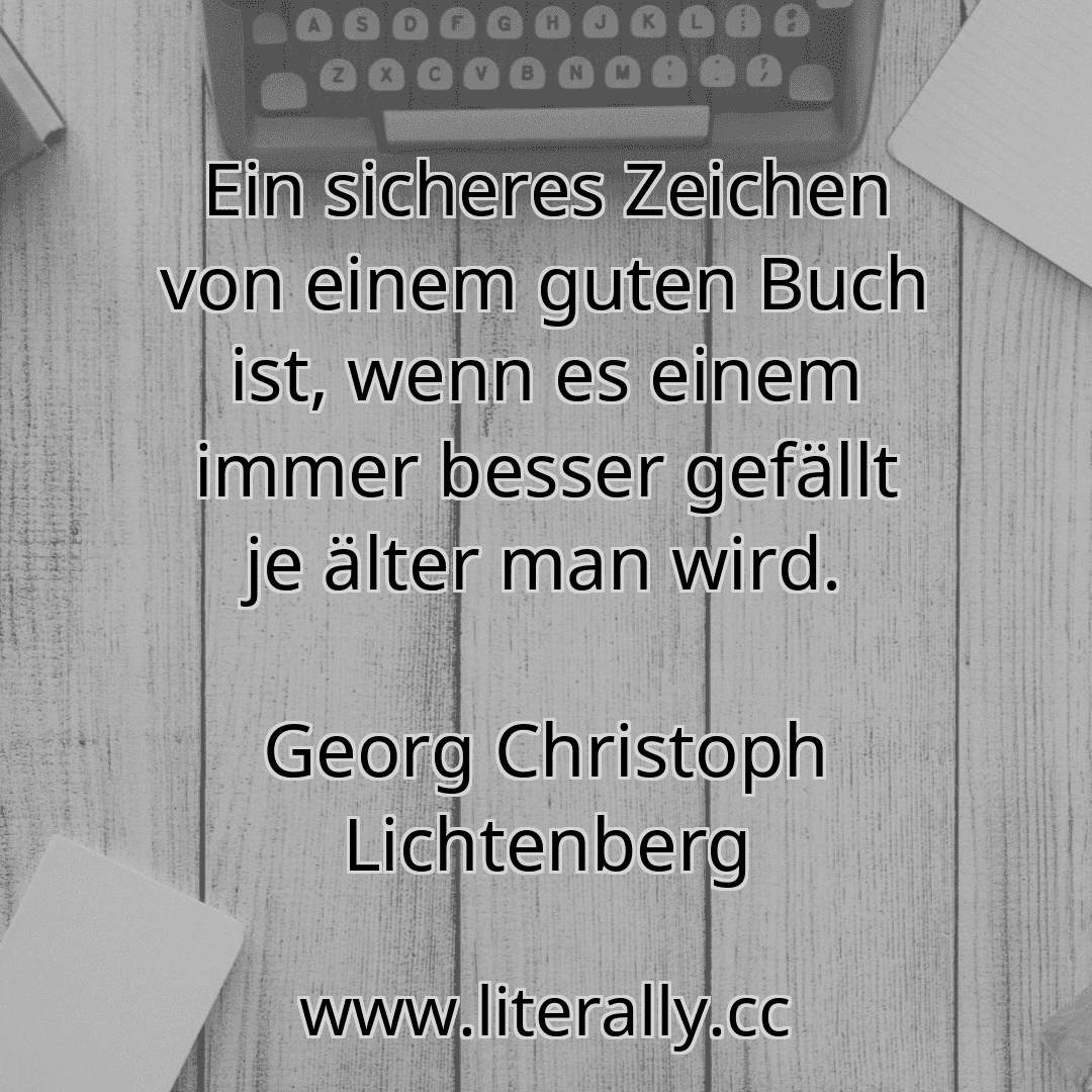 Ein sicheres Zeichen von einem guten Buch ist, wenn es einem immer besser gefällt je älter man wird.
Georg Christoph Lichtenberg
