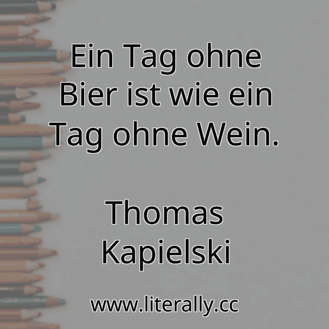 Ein Tag ohne Bier ist wie ein Tag ohne Wein.
Thomas Kapielski
