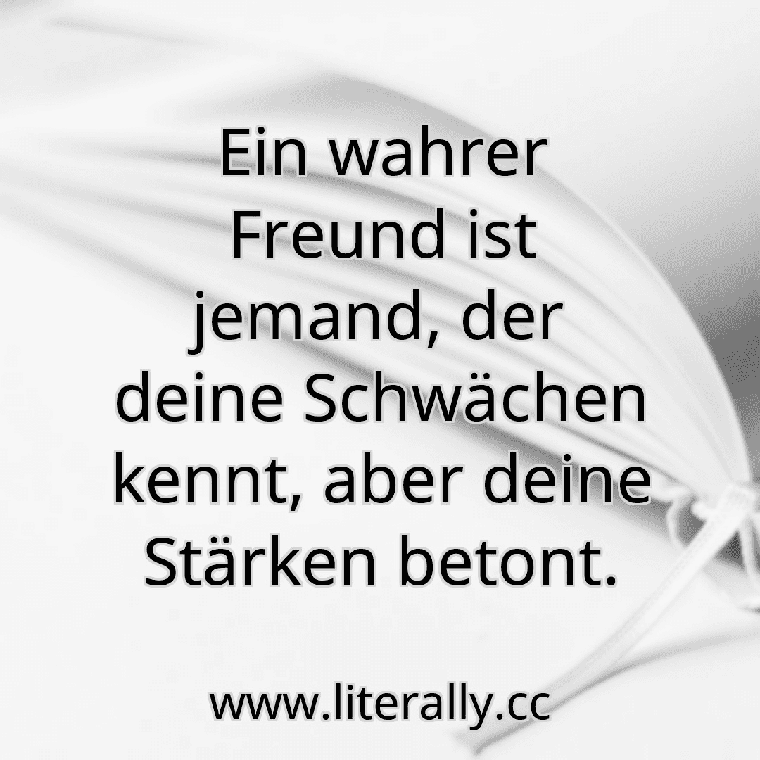 Ein wahrer Freund ist jemand, der deine Schwächen kennt, aber deine Stärken betont.

