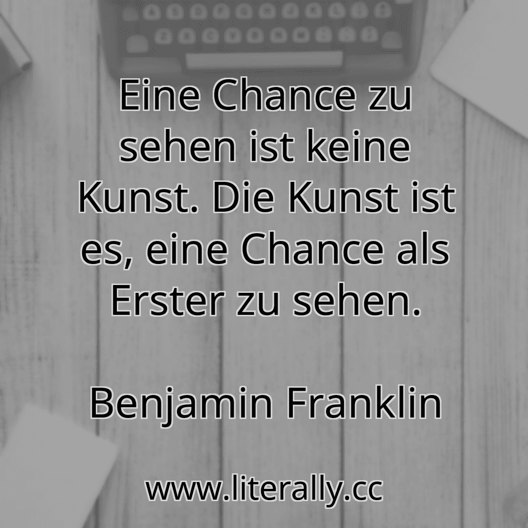 Eine Chance zu sehen ist keine Kunst. Die Kunst ist es, eine Chance als Erster zu sehen.
Benjamin Franklin
