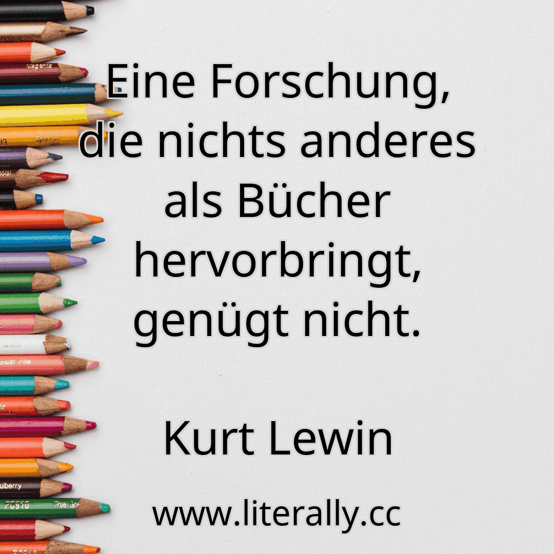 Eine Forschung, die nichts anderes als Bücher hervorbringt, genügt nicht.
Kurt Lewin
