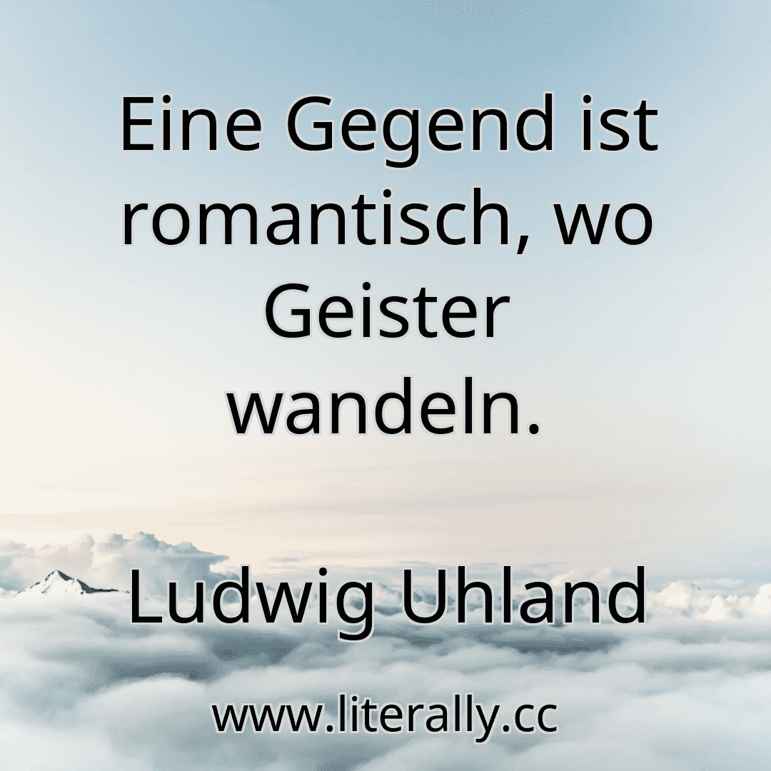 Eine Gegend ist romantisch, wo Geister wandeln.
Ludwig Uhland
