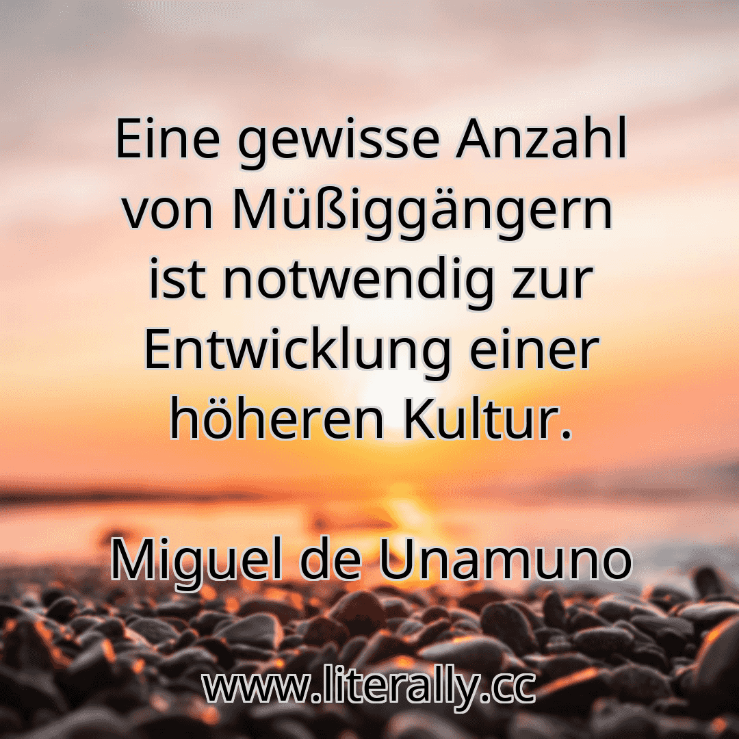 Eine gewisse Anzahl von Müßiggängern ist notwendig zur Entwicklung einer höheren Kultur.
Miguel de Unamuno
