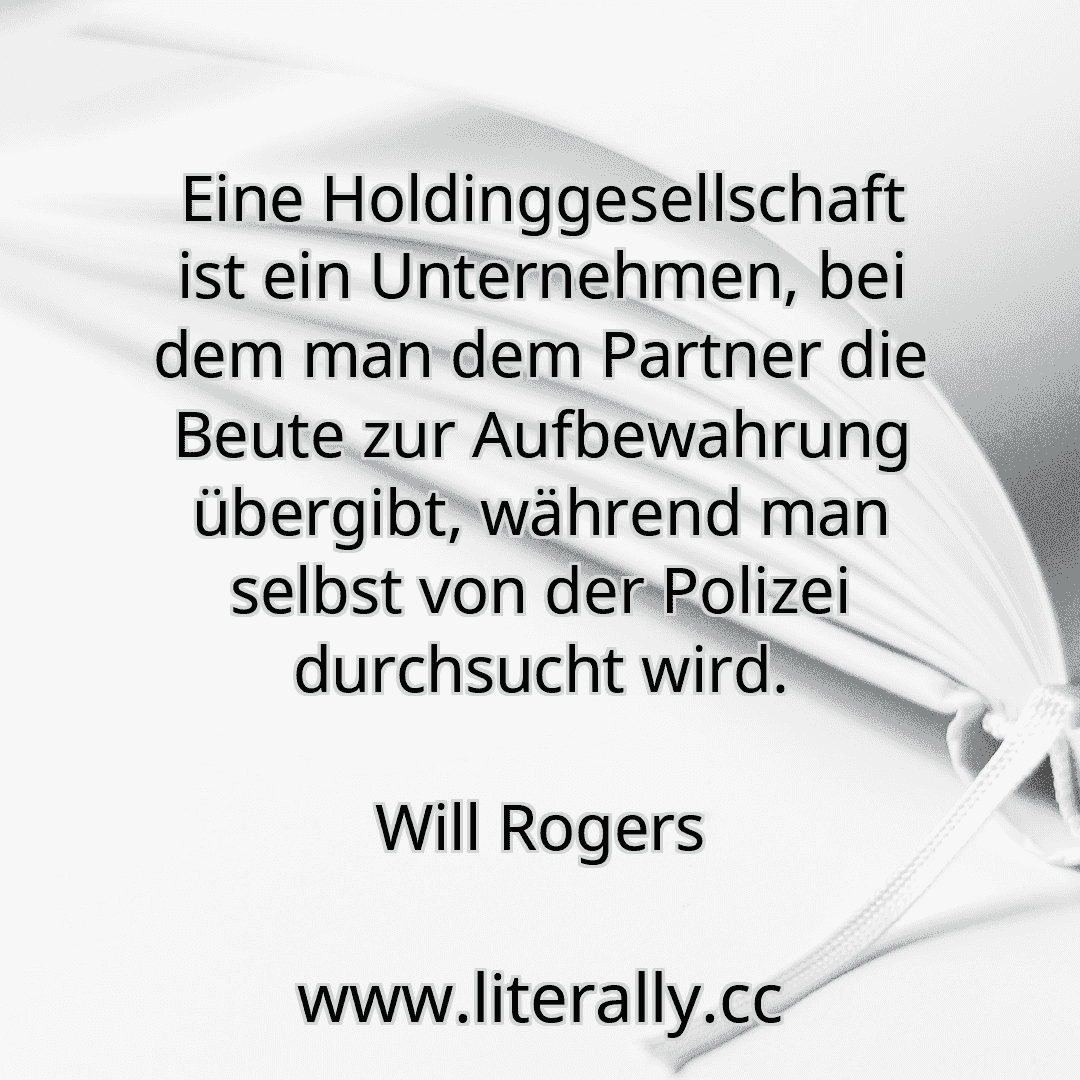 Eine Holdinggesellschaft ist ein Unternehmen, bei dem man dem Partner die Beute zur Aufbewahrung übergibt, während man selbst von der Polizei durchsucht wird.
Will Rogers
