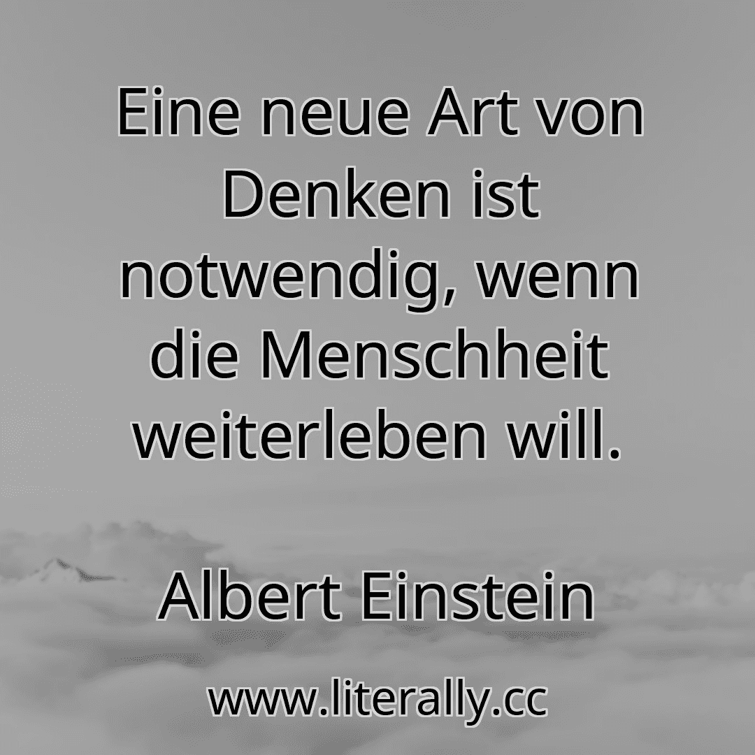 Eine neue Art von Denken ist notwendig, wenn die Menschheit weiterleben will.
Albert Einstein
