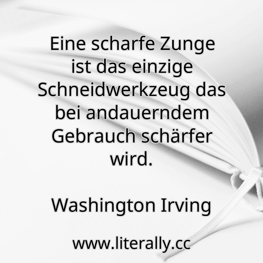 Eine scharfe Zunge ist das einzige Schneidwerkzeug das bei andauerndem Gebrauch schärfer wird.
Washington Irving

