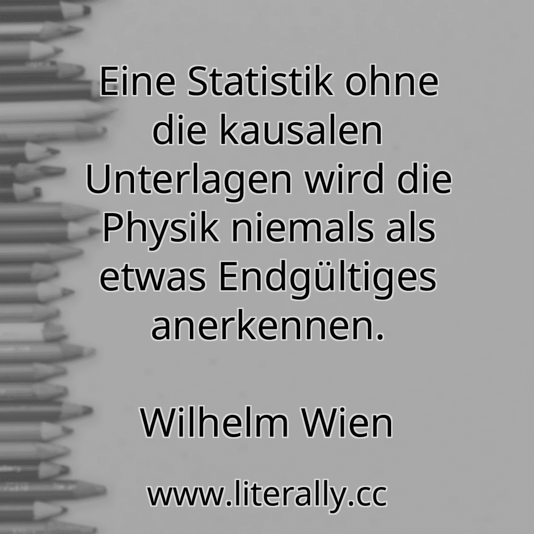Eine Statistik ohne die kausalen Unterlagen wird die Physik niemals als etwas Endgültiges anerkennen.
Wilhelm Wien
