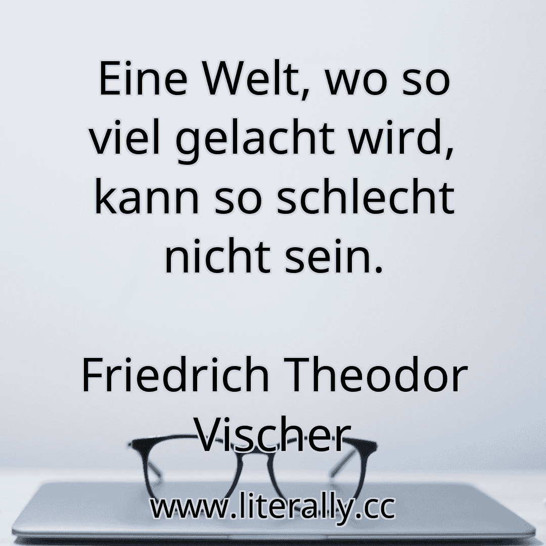 Eine Welt, wo so viel gelacht wird, kann so schlecht nicht sein.
Friedrich Theodor Vischer
