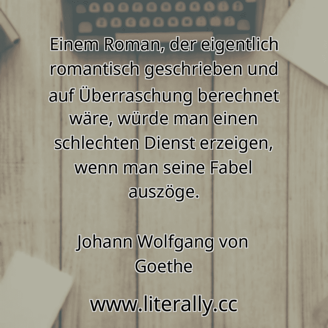 Einem Roman, der eigentlich romantisch geschrieben und auf Überraschung berechnet wäre, würde man einen schlechten Dienst erzeigen, wenn man seine Fabel auszöge.
Johann Wolfgang von Goethe
