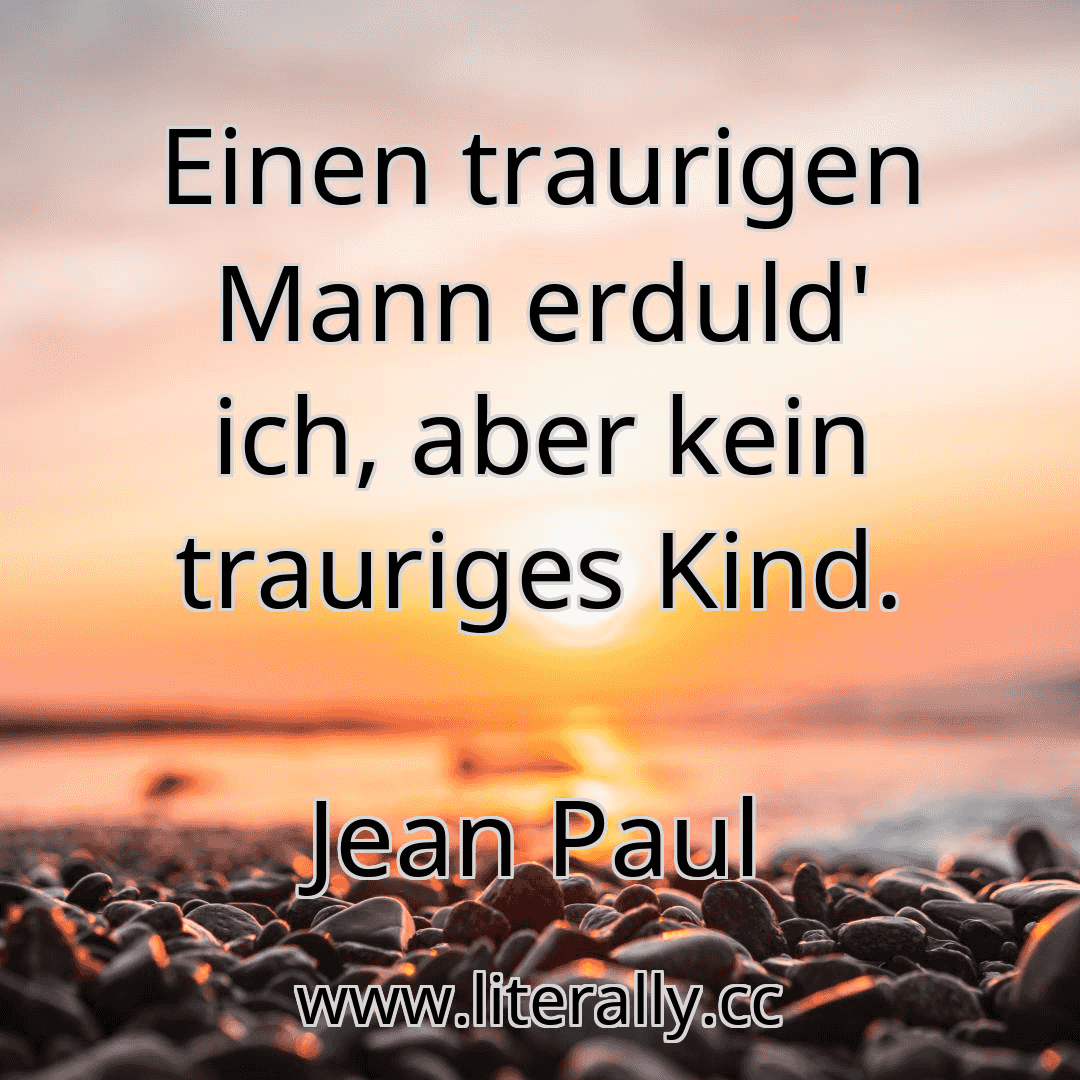 Einen traurigen Mann erduld' ich, aber kein trauriges Kind. Jean Paul