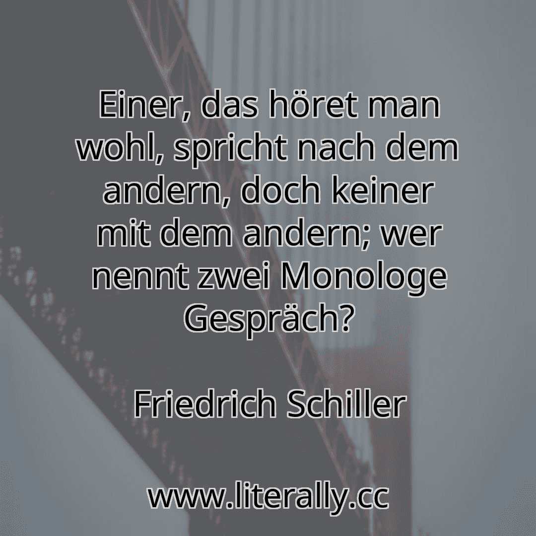 Einer, das höret man wohl, spricht nach dem andern, doch keiner mit dem andern; wer nennt zwei Monologe Gespräch?
Friedrich Schiller

