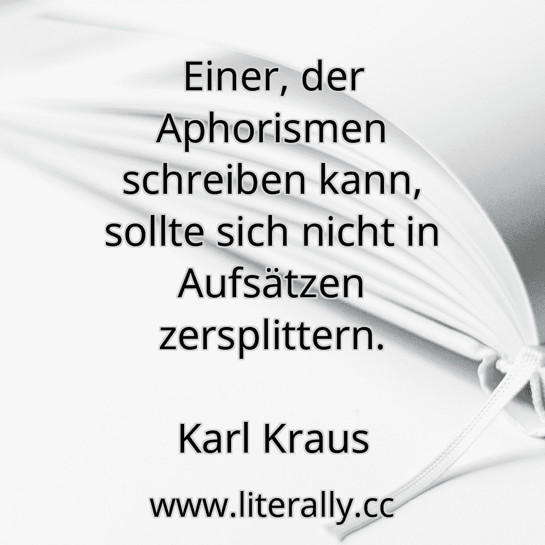 Einer, der Aphorismen schreiben kann, sollte sich nicht in Aufsätzen zersplittern.
Karl Kraus
