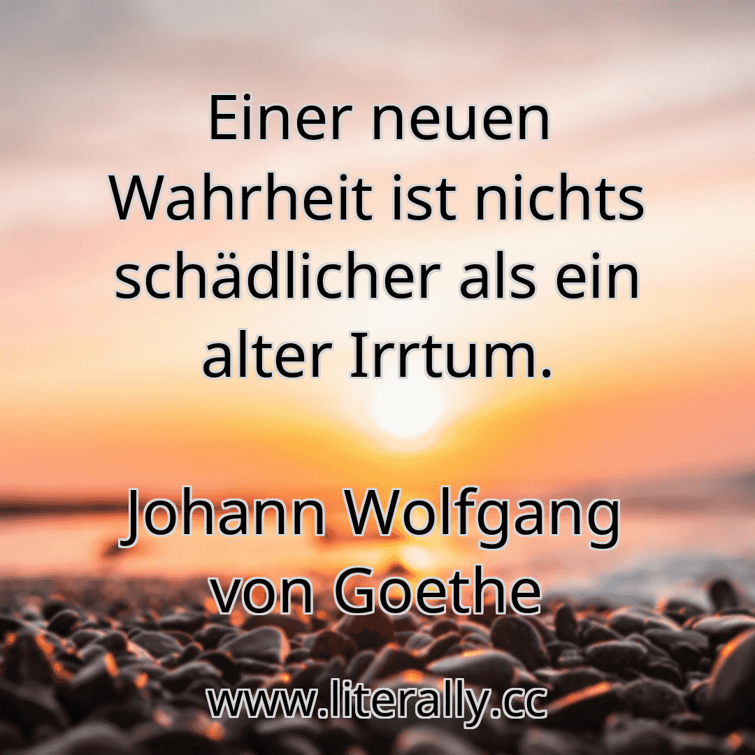 Einer neuen Wahrheit ist nichts schädlicher als ein alter Irrtum.
Johann Wolfgang von Goethe
