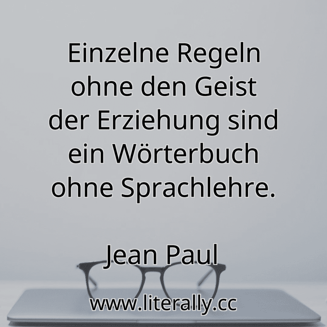 Einzelne Regeln ohne den Geist der Erziehung sind ein Wörterbuch ohne Sprachlehre.
Jean Paul
