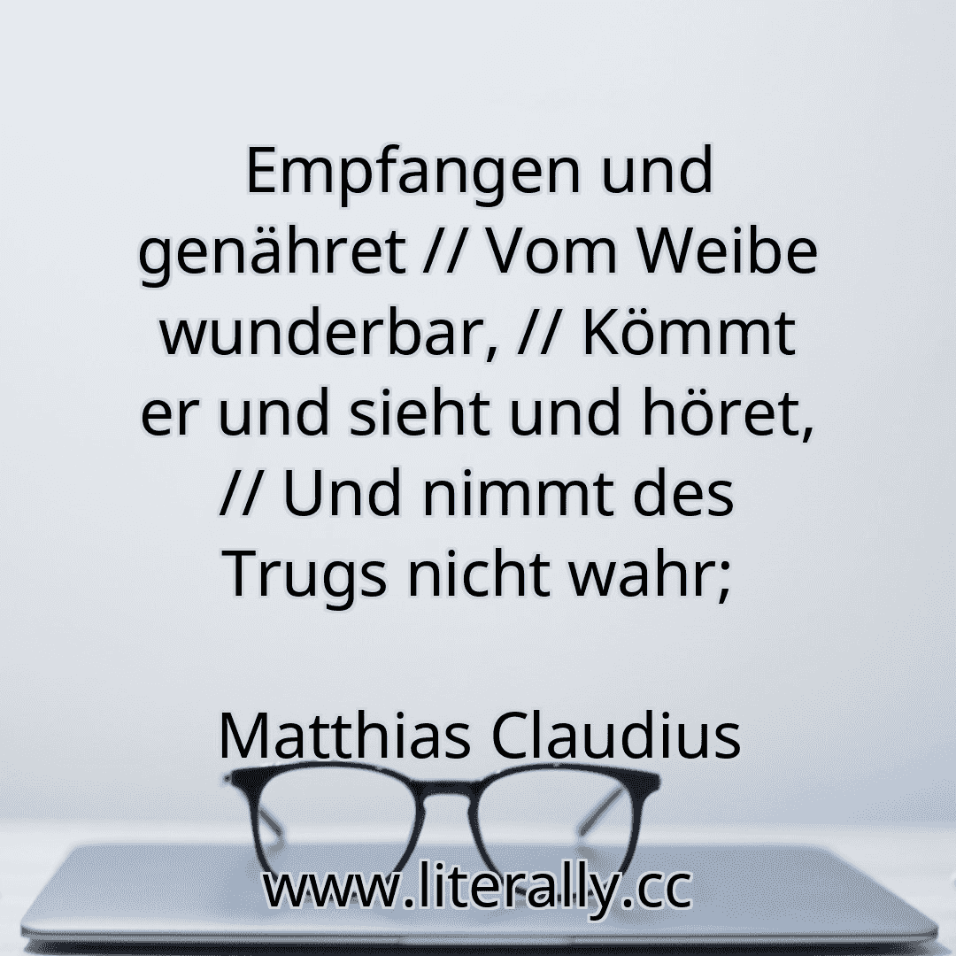 Empfangen und genähret // Vom Weibe wunderbar, // Kömmt er und sieht und höret, // Und nimmt des Trugs nicht wahr;
Matthias Claudius
