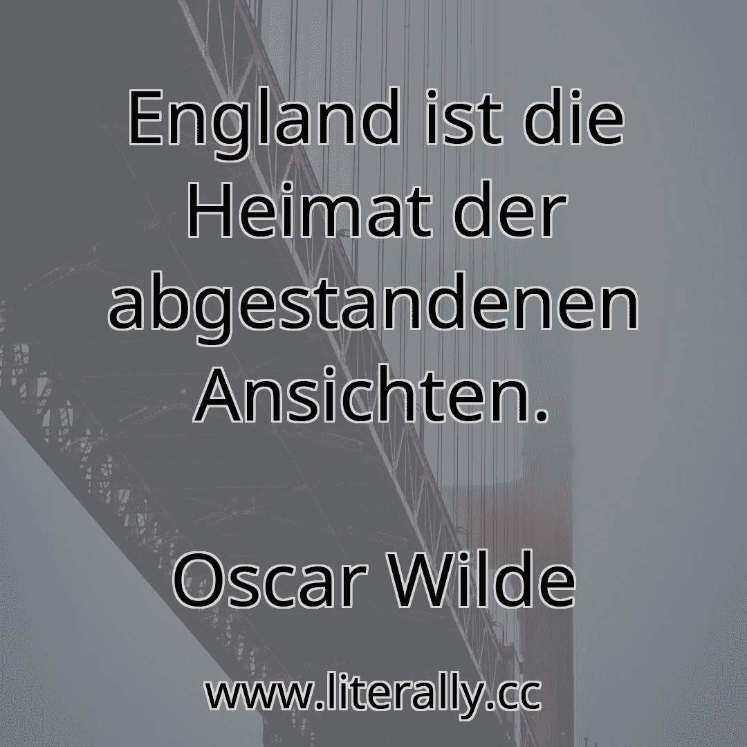England ist die Heimat der abgestandenen Ansichten.
Oscar Wilde
