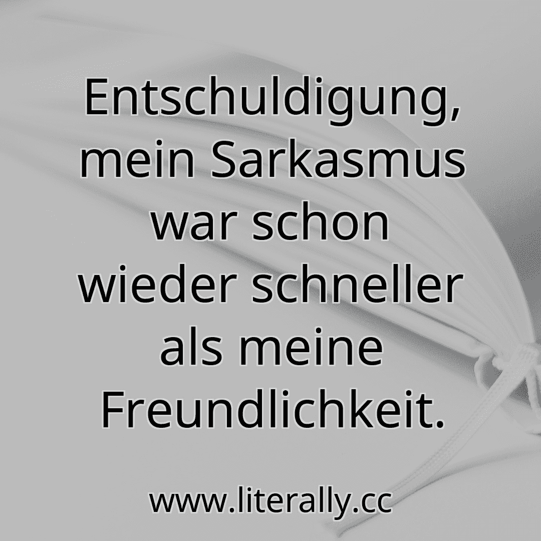 Entschuldigung, mein Sarkasmus war schon wieder schneller als meine Freundlichkeit.
