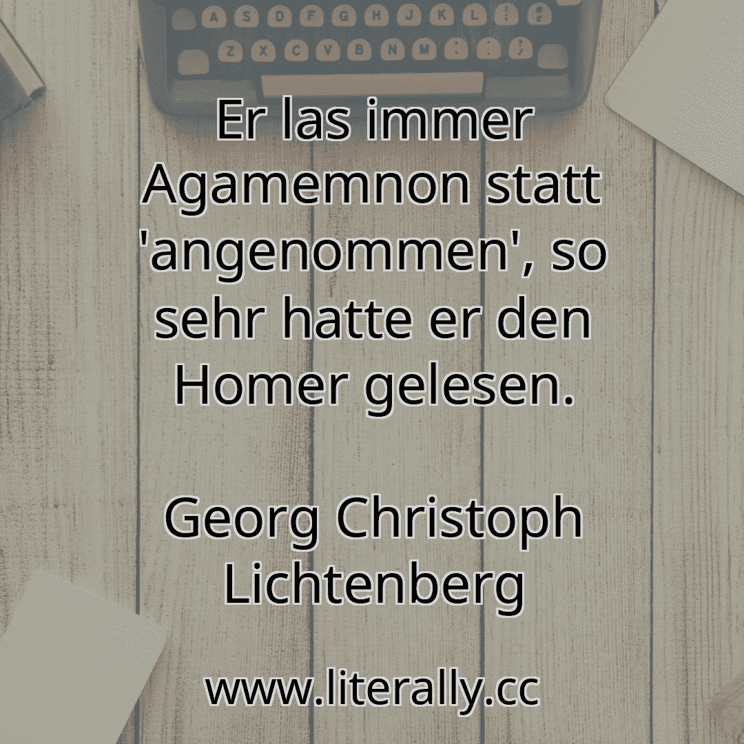 Er las immer Agamemnon statt 'angenommen', so sehr hatte er den Homer gelesen.
Georg Christoph Lichtenberg
