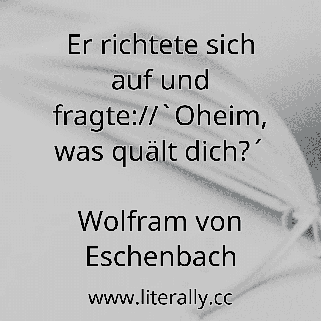 Er richtete sich auf und fragte://`Oheim, was quält dich?´
Wolfram von Eschenbach
