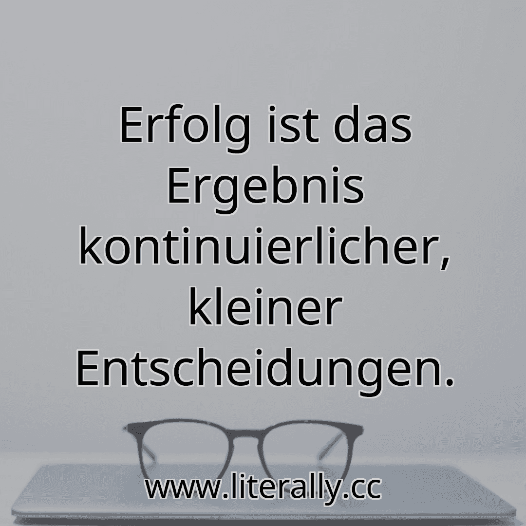 Erfolg ist das Ergebnis kontinuierlicher, kleiner Entscheidungen.
