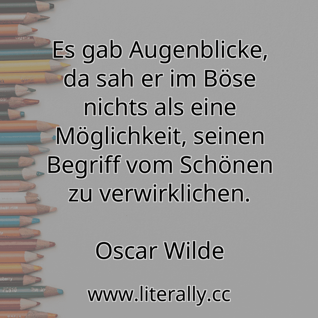 Es gab Augenblicke, da sah er im Böse nichts als eine Möglichkeit, seinen Begriff vom Schönen zu verwirklichen.
Oscar Wilde
