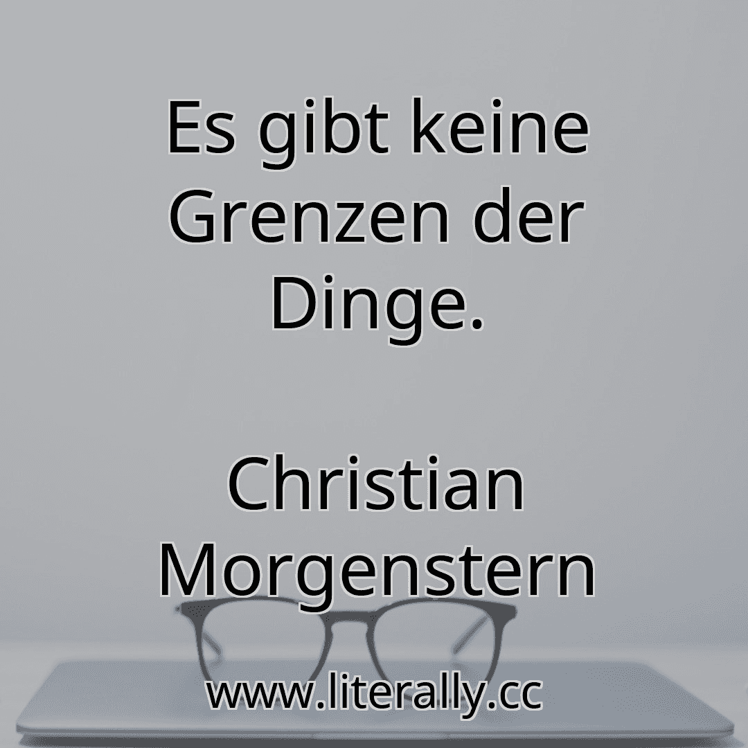 Es gibt keine Grenzen der Dinge.
Christian Morgenstern
