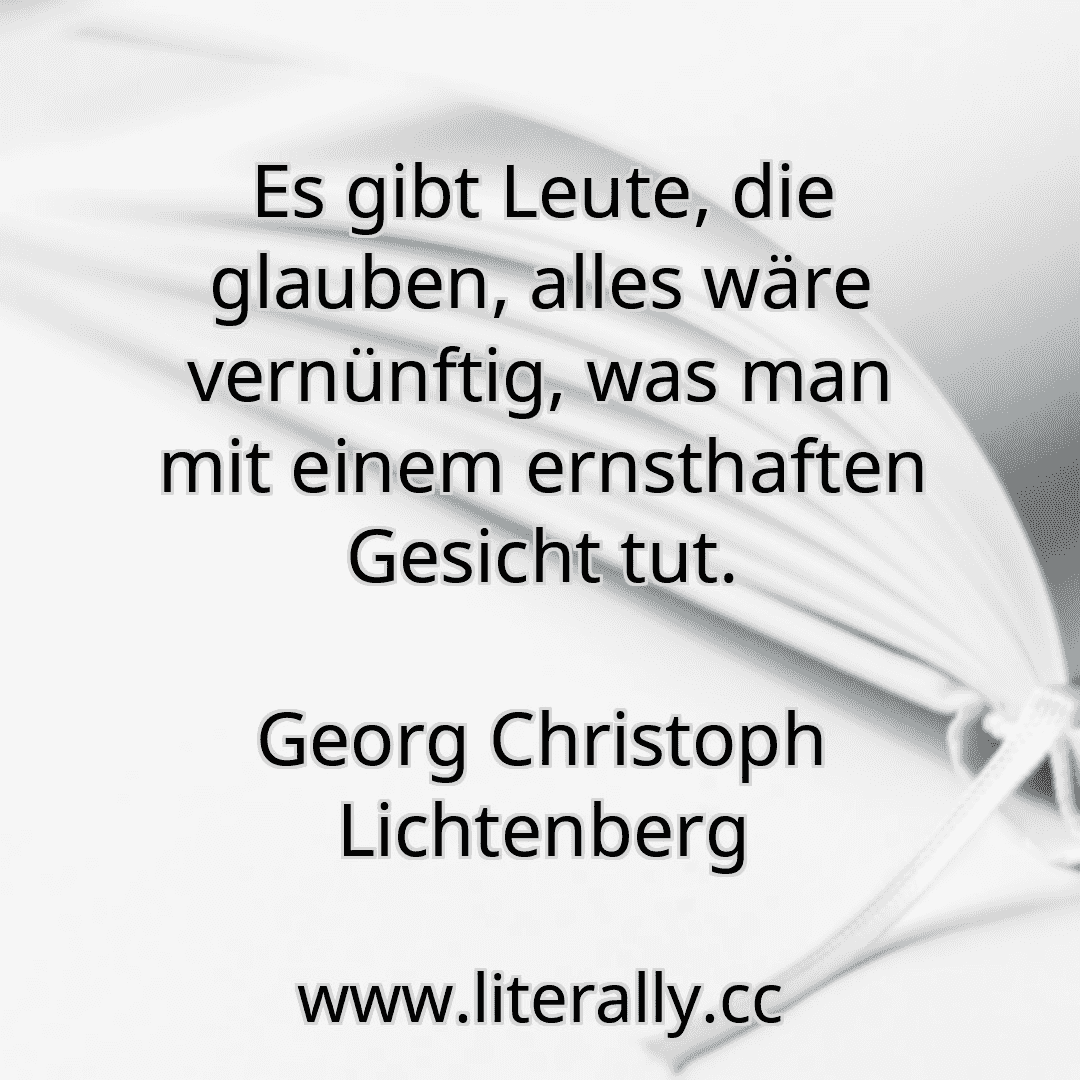 Es gibt Leute, die glauben, alles wäre vernünftig, was man mit einem ernsthaften Gesicht tut.
Georg Christoph Lichtenberg
