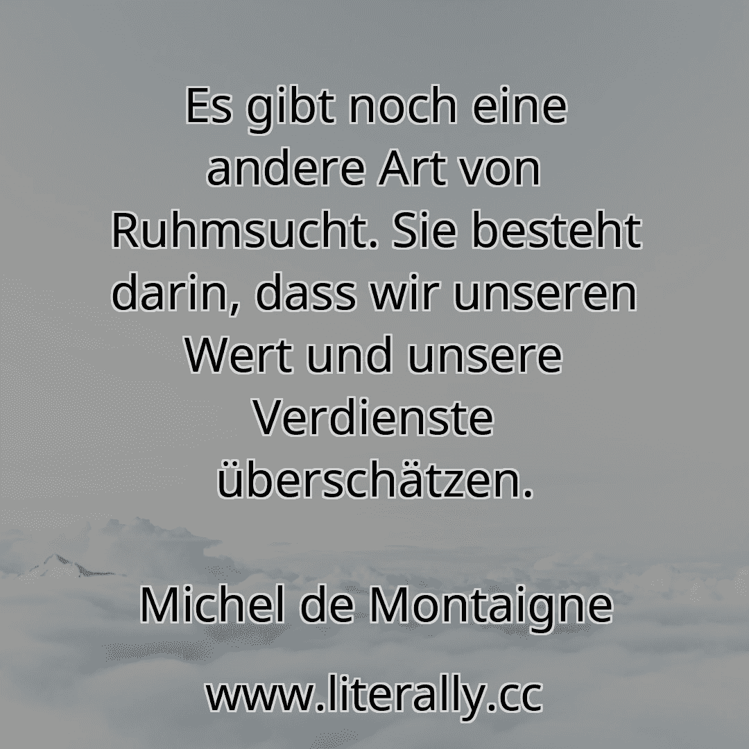 Es gibt noch eine andere Art von Ruhmsucht. Sie besteht darin, dass wir unseren Wert und unsere Verdienste überschätzen.
Michel de Montaigne
