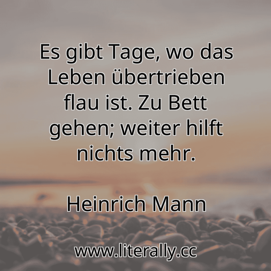 Es gibt Tage, wo das Leben übertrieben flau ist. Zu Bett gehen; weiter hilft nichts mehr.
Heinrich Mann

